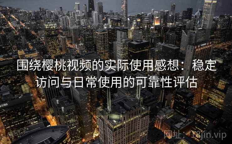 围绕樱桃视频的实际使用感想:稳定访问与日常使用的可靠性评估 围绕樱桃视频的实际使用感想:稳定访问与日常使用的可靠性评估