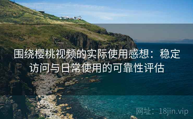 围绕樱桃视频的实际使用感想:稳定访问与日常使用的可靠性评估 围绕樱桃视频的实际使用感想:稳定访问与日常使用的可靠性评估