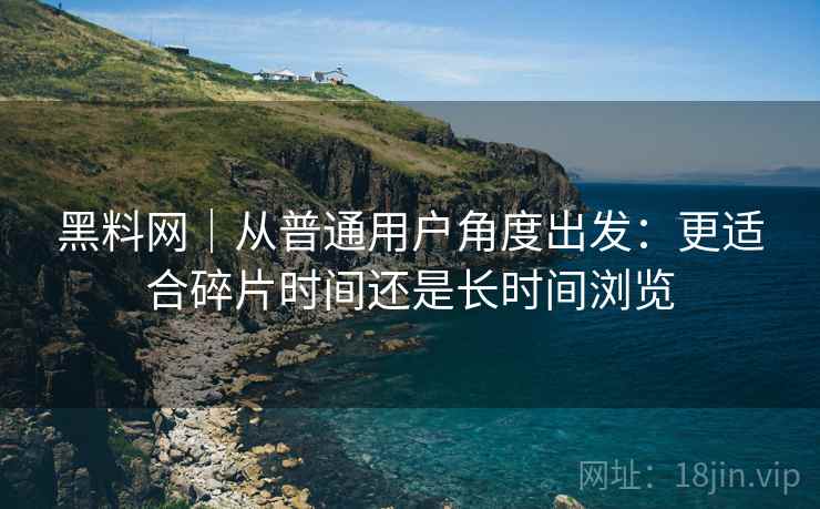 黑料网|从普通用户角度出发:更适合碎片时间还是长时间浏览 黑料网|从普通用户角度出发:更适合碎片时间还是长时间浏览