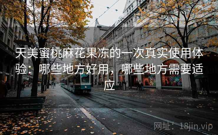 天美蜜桃麻花果冻的一次真实使用体验:哪些地方好用,哪些地方需要适应 天美蜜桃麻花果冻的一次真实使用体验:哪些地方好用,哪些地方需要适应