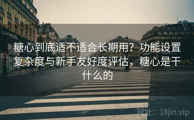 糖心到底适不适合长期用?功能设置复杂度与新手友好度评估,糖心是干什么的 糖心到底适不适合长期用?功能设置复杂度与新手友好度评估,糖心是干什么的