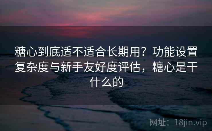 糖心到底适不适合长期用?功能设置复杂度与新手友好度评估,糖心是干什么的 糖心到底适不适合长期用?功能设置复杂度与新手友好度评估,糖心是干什么的