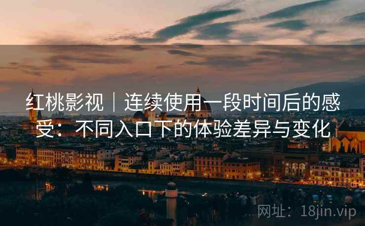 红桃影视|连续使用一段时间后的感受:不同入口下的体验差异与变化 红桃影视|连续使用一段时间后的感受:不同入口下的体验差异与变化