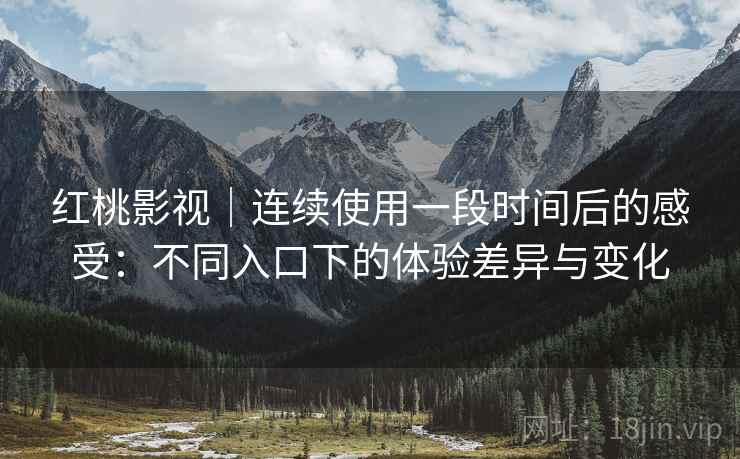 红桃影视|连续使用一段时间后的感受:不同入口下的体验差异与变化 红桃影视|连续使用一段时间后的感受:不同入口下的体验差异与变化