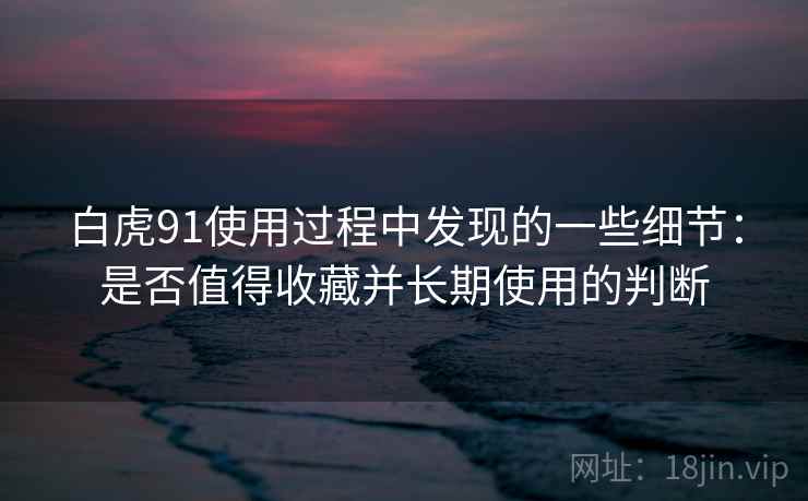 白虎91使用过程中发现的一些细节:是否值得收藏并长期使用的判断 白虎91使用过程中发现的一些细节:是否值得收藏并长期使用的判断