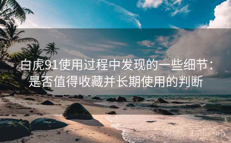 白虎91使用过程中发现的一些细节:是否值得收藏并长期使用的判断 白虎91使用过程中发现的一些细节:是否值得收藏并长期使用的判断
