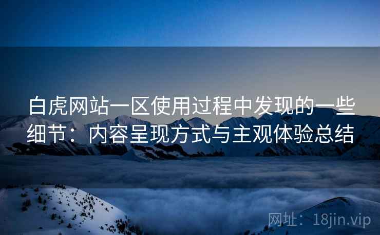 白虎网站一区使用过程中发现的一些细节:内容呈现方式与主观体验总结 白虎网站一区使用过程中发现的一些细节:内容呈现方式与主观体验总结