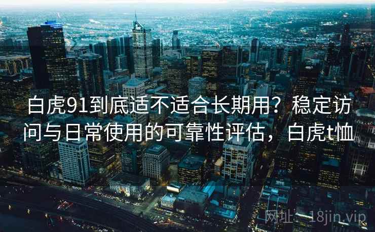白虎91到底适不适合长期用?稳定访问与日常使用的可靠性评估,白虎t恤 白虎91到底适不适合长期用?稳定访问与日常使用的可靠性评估,白虎t恤