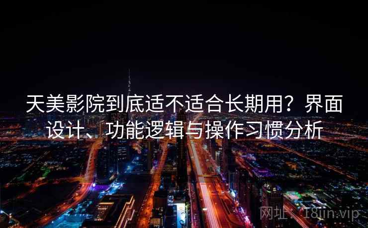 天美影院到底适不适合长期用?界面设计、功能逻辑与操作习惯分析 天美影院到底适不适合长期用?界面设计、功能逻辑与操作习惯分析