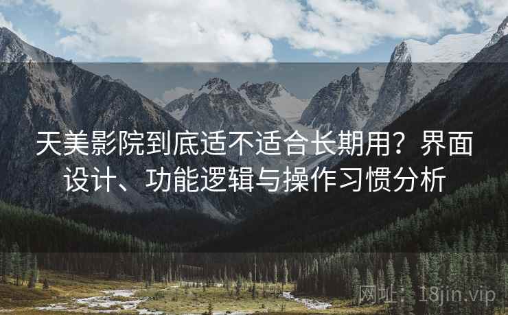 天美影院到底适不适合长期用?界面设计、功能逻辑与操作习惯分析 天美影院到底适不适合长期用?界面设计、功能逻辑与操作习惯分析