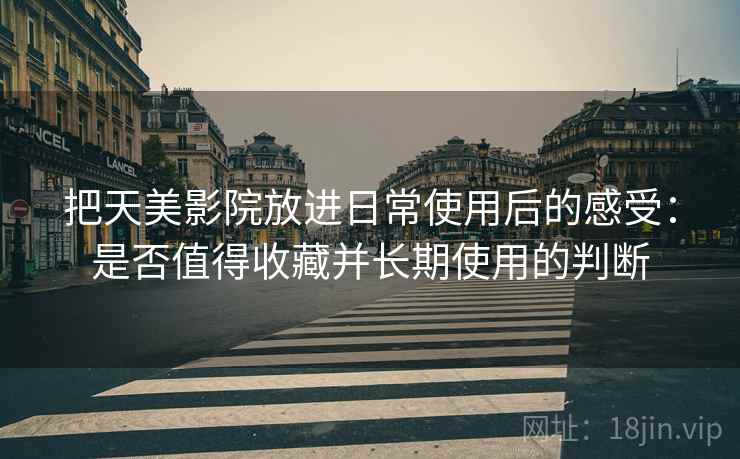 把天美影院放进日常使用后的感受:是否值得收藏并长期使用的判断 把天美影院放进日常使用后的感受:是否值得收藏并长期使用的判断