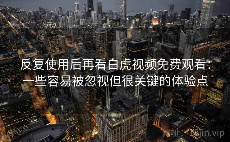 反复使用后再看白虎视频免费观看:一些容易被忽视但很关键的体验点 反复使用后再看白虎视频免费观看:一些容易被忽视但很关键的体验点