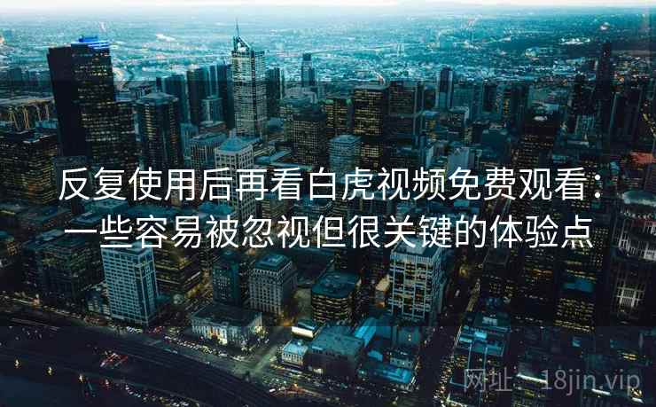 反复使用后再看白虎视频免费观看:一些容易被忽视但很关键的体验点 反复使用后再看白虎视频免费观看:一些容易被忽视但很关键的体验点