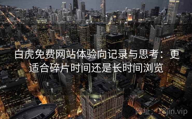 白虎免费网站体验向记录与思考:更适合碎片时间还是长时间浏览 白虎免费网站体验向记录与思考:更适合碎片时间还是长时间浏览