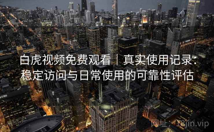 白虎视频免费观看|真实使用记录:稳定访问与日常使用的可靠性评估 白虎视频免费观看|真实使用记录:稳定访问与日常使用的可靠性评估