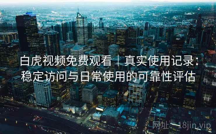 白虎视频免费观看|真实使用记录:稳定访问与日常使用的可靠性评估 白虎视频免费观看|真实使用记录:稳定访问与日常使用的可靠性评估