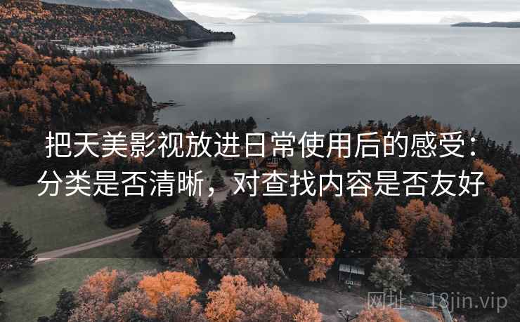 把天美影视放进日常使用后的感受:分类是否清晰,对查找内容是否友好 把天美影视放进日常使用后的感受:分类是否清晰,对查找内容是否友好