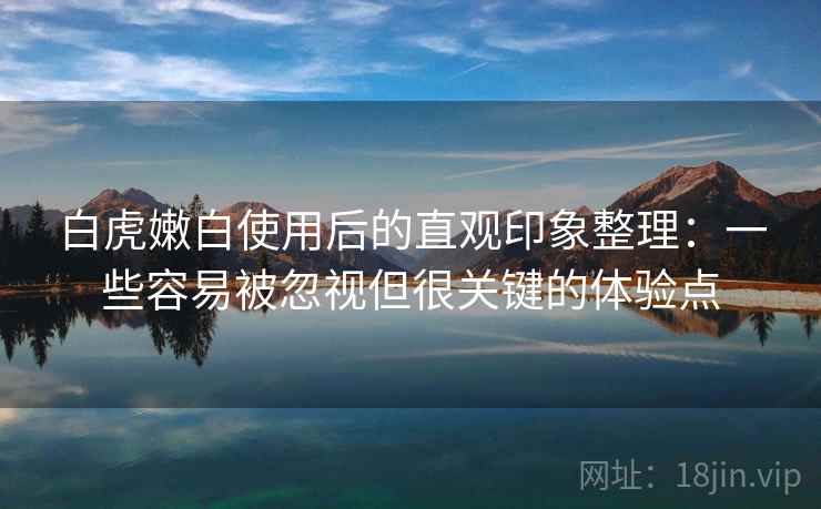 白虎嫩白使用后的直观印象整理:一些容易被忽视但很关键的体验点 白虎嫩白使用后的直观印象整理:一些容易被忽视但很关键的体验点