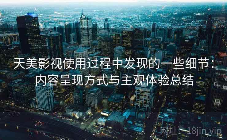 天美影视使用过程中发现的一些细节:内容呈现方式与主观体验总结 天美影视使用过程中发现的一些细节:内容呈现方式与主观体验总结