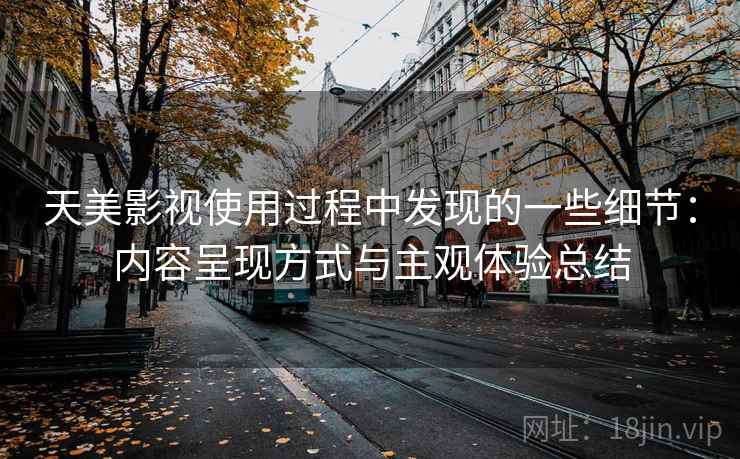 天美影视使用过程中发现的一些细节:内容呈现方式与主观体验总结 天美影视使用过程中发现的一些细节:内容呈现方式与主观体验总结
