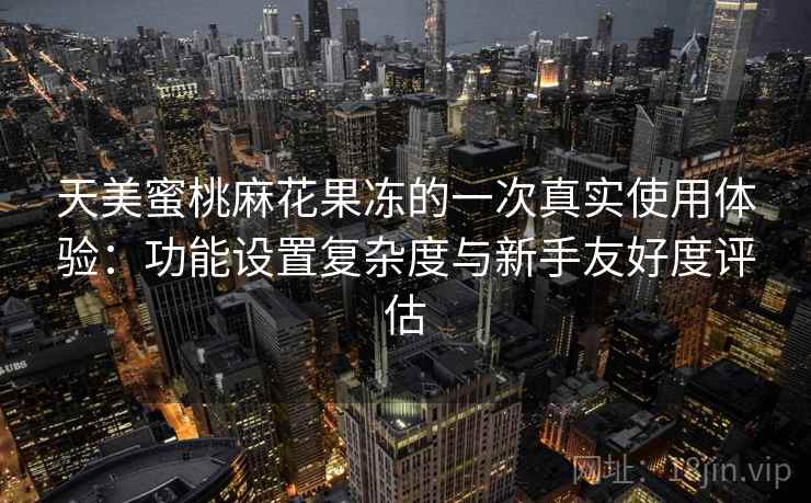 天美蜜桃麻花果冻的一次真实使用体验:功能设置复杂度与新手友好度评估 天美蜜桃麻花果冻的一次真实使用体验:功能设置复杂度与新手友好度评估