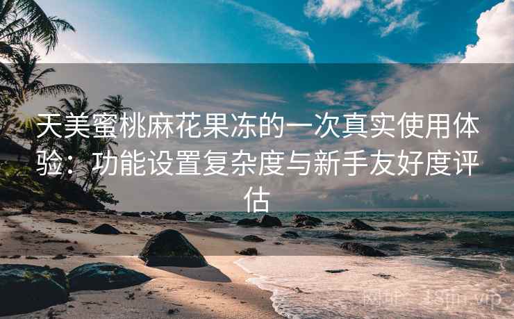 天美蜜桃麻花果冻的一次真实使用体验:功能设置复杂度与新手友好度评估 天美蜜桃麻花果冻的一次真实使用体验:功能设置复杂度与新手友好度评估