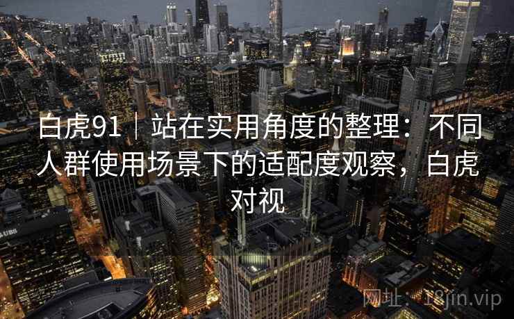 白虎91|站在实用角度的整理:不同人群使用场景下的适配度观察,白虎对视 白虎91|站在实用角度的整理:不同人群使用场景下的适配度观察,白虎对视
